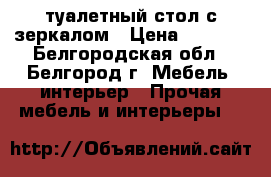 туалетный стол с зеркалом › Цена ­ 4 000 - Белгородская обл., Белгород г. Мебель, интерьер » Прочая мебель и интерьеры   